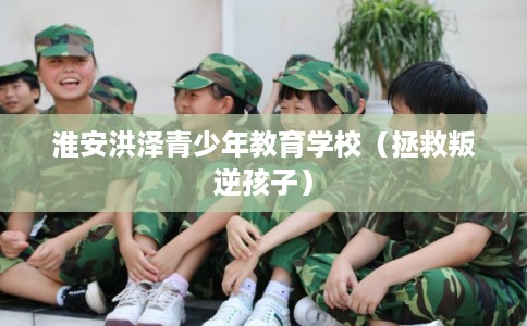 淮安洪泽青少年教育学校（拯救叛逆孩子）