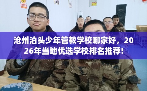 沧州泊头少年管教学校哪家好，2026年当地优选学校排名推荐!
