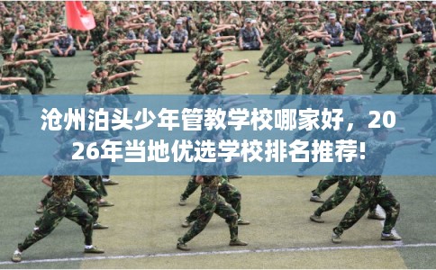 沧州泊头少年管教学校哪家好，2026年当地优选学校排名推荐!