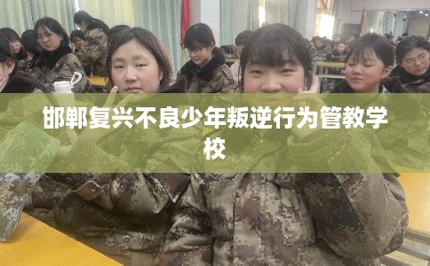 邯郸复兴不良少年叛逆行为管教学校