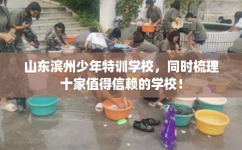 山东滨州少年特训学校，同时梳理十家值得信赖的学校！