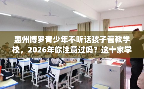 惠州博罗青少年不听话孩子管教学校，2026年你注意过吗？这十家学校！
