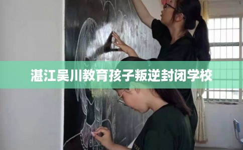 湛江吴川教育孩子叛逆封闭学校
