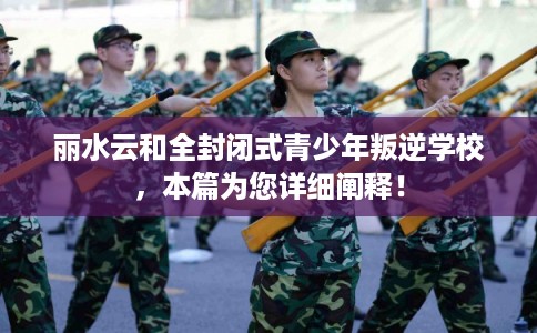 丽水云和全封闭式青少年叛逆学校，本篇为您详细阐释！