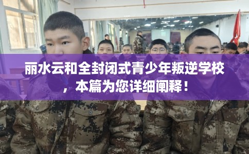丽水云和全封闭式青少年叛逆学校，本篇为您详细阐释！