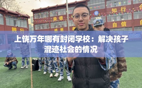 上饶万年哪有封闭学校：解决孩子混迹社会的情况