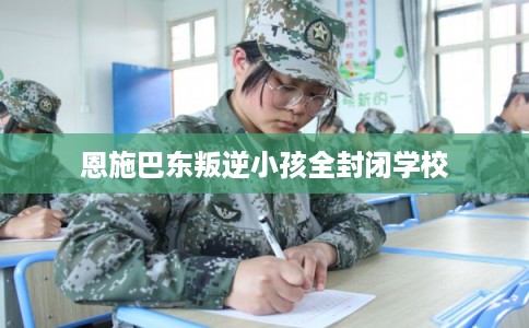 恩施巴东叛逆小孩全封闭学校