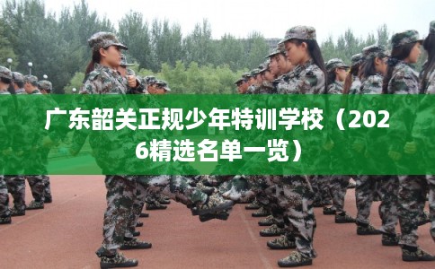 广东韶关正规少年特训学校（2026精选名单一览）