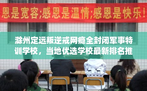 滁州定远叛逆戒网瘾全封闭军事特训学校，当地优选学校最新排名推荐!
