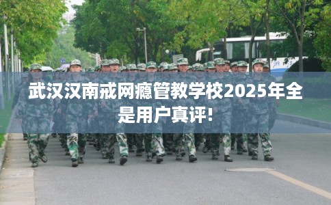 武汉汉南戒网瘾管教学校2025年全是用户真评!