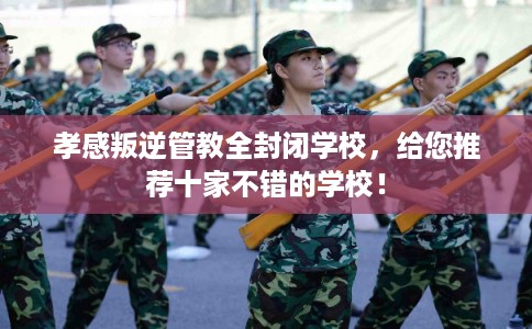 孝感叛逆管教全封闭学校，给您推荐十家不错的学校！