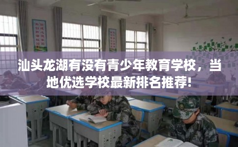 汕头龙湖有没有青少年教育学校，当地优选学校最新排名推荐!