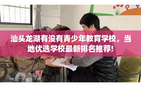 汕头龙湖有没有青少年教育学校，当地优选学校最新排名推荐!