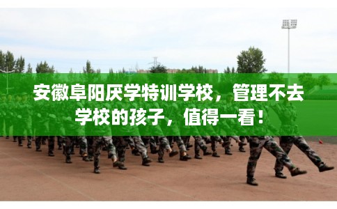 安徽阜阳厌学特训学校，管理不去学校的孩子，值得一看！
