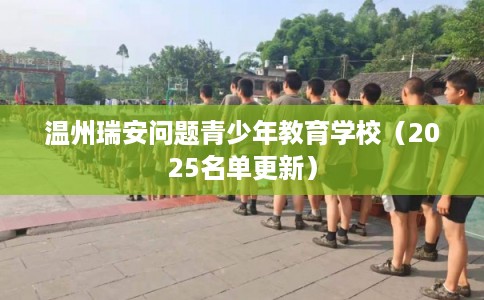 温州瑞安问题青少年教育学校（2025名单更新）