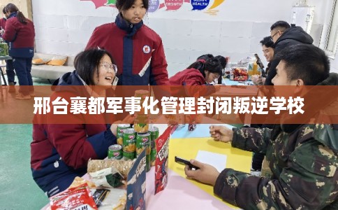 邢台襄都军事化管理封闭叛逆学校