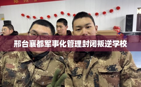 邢台襄都军事化管理封闭叛逆学校