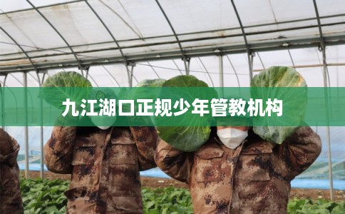 九江湖口正规少年管教机构