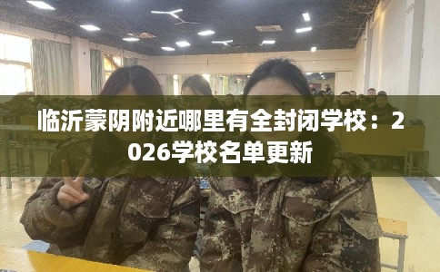 临沂蒙阴附近哪里有全封闭学校：2026学校名单更新