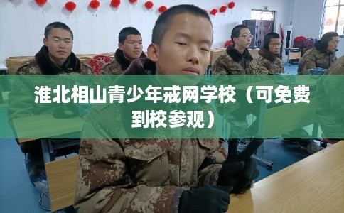 淮北相山青少年戒网学校（可免费到校参观）