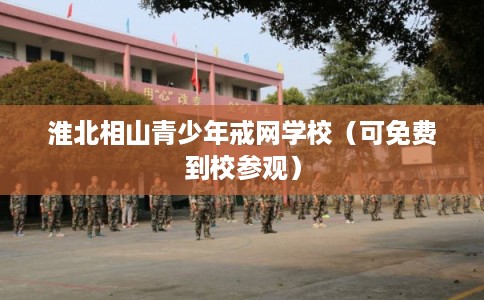 淮北相山青少年戒网学校（可免费到校参观）