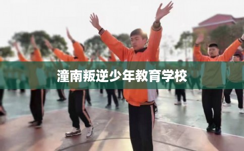 潼南叛逆少年教育学校