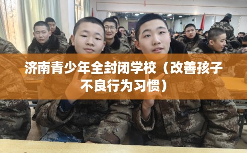 济南青少年全封闭学校（改善孩子不良行为习惯）