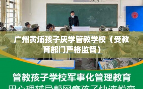 广州黄埔孩子厌学管教学校（受教育部门严格监管）