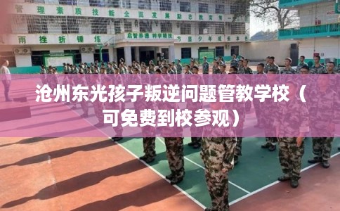 沧州东光孩子叛逆问题管教学校（可免费到校参观）
