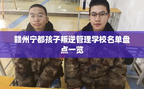 赣州宁都孩子叛逆管理学校名单盘点一览