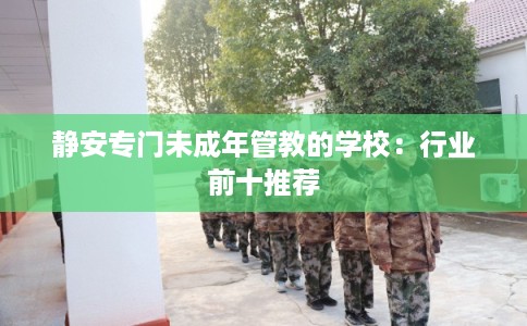 静安专门未成年管教的学校：行业前十推荐