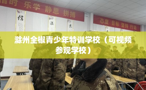 滁州全椒青少年特训学校（可视频参观学校）