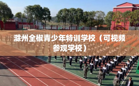 滁州全椒青少年特训学校（可视频参观学校）