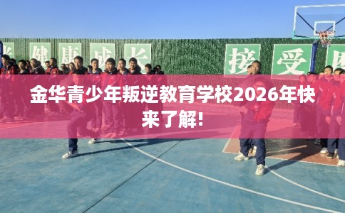 金华青少年叛逆教育学校2026年快来了解!