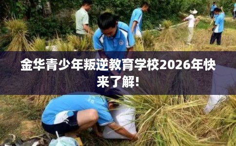 金华青少年叛逆教育学校2026年快来了解!