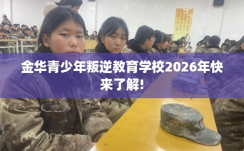 金华青少年叛逆教育学校2026年快来了解!