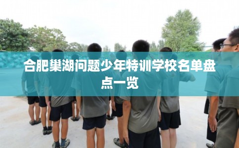 合肥巢湖问题少年特训学校名单盘点一览