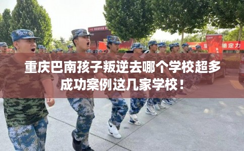 重庆巴南孩子叛逆去哪个学校超多成功案例这几家学校！