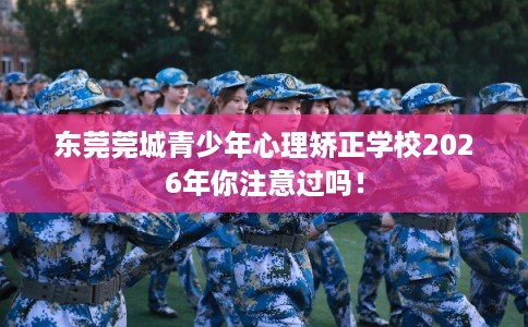 东莞莞城青少年心理矫正学校2026年你注意过吗！