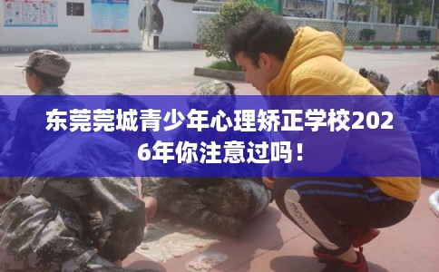 东莞莞城青少年心理矫正学校2026年你注意过吗！