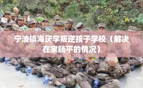 宁波镇海厌学叛逆孩子学校（解决在家躺平的情况）