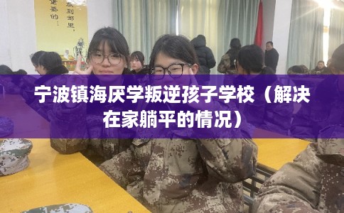 宁波镇海厌学叛逆孩子学校（解决在家躺平的情况）