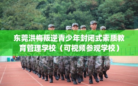 东莞洪梅叛逆青少年封闭式素质教育管理学校（可视频参观学校）