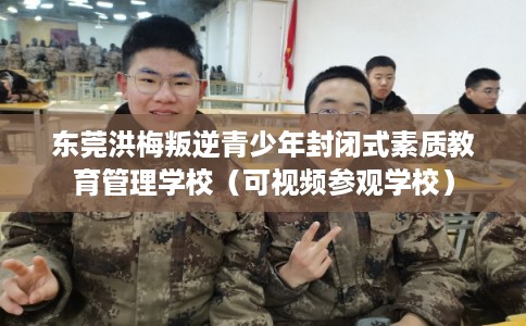 东莞洪梅叛逆青少年封闭式素质教育管理学校（可视频参观学校）