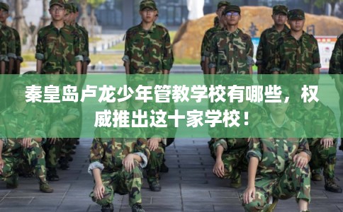 秦皇岛卢龙少年管教学校有哪些，权威推出这十家学校！