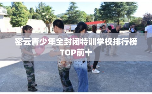 密云青少年全封闭特训学校排行榜TOP前十