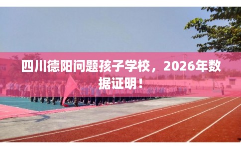 四川德阳问题孩子学校，2026年数据证明！