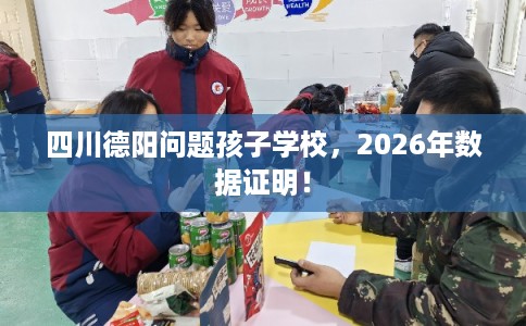 四川德阳问题孩子学校，2026年数据证明！