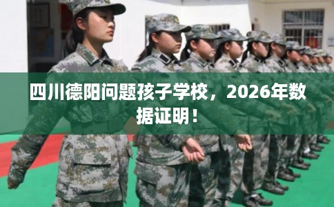 四川德阳问题孩子学校，2026年数据证明！
