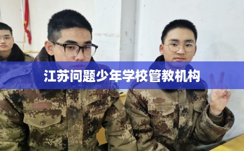 江苏问题少年学校管教机构 江苏问题少年学校管教机构